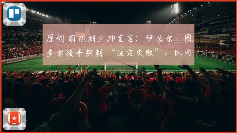 原创 前热刺主帅直言：伊戈尔・图多尔接手热刺 “注定失败”，队内氛围 “ toxic 至极”