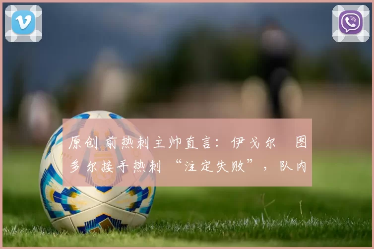 原创 前热刺主帅直言：伊戈尔・图多尔接手热刺 “注定失败”，队内氛围 “ toxic 至极”