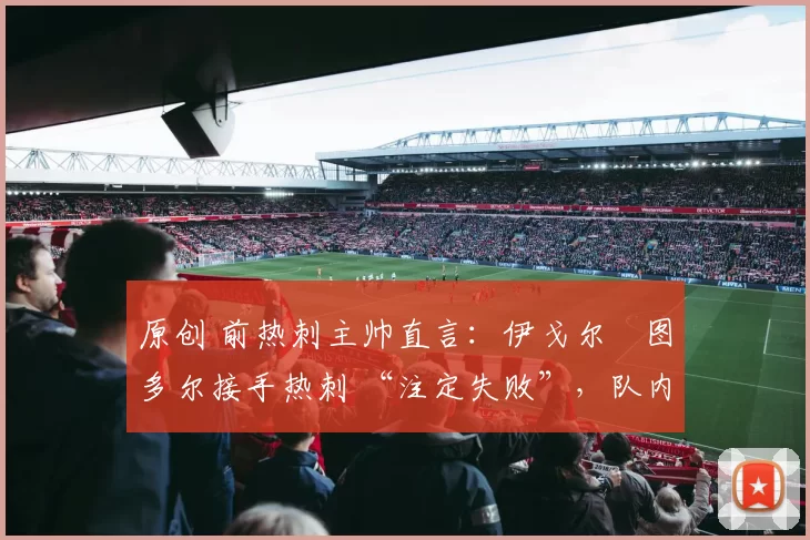 原创 前热刺主帅直言：伊戈尔・图多尔接手热刺 “注定失败”，队内氛围 “ toxic 至极”