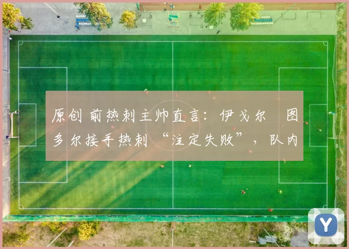 原创 前热刺主帅直言：伊戈尔・图多尔接手热刺 “注定失败”，队内氛围 “ toxic 至极”