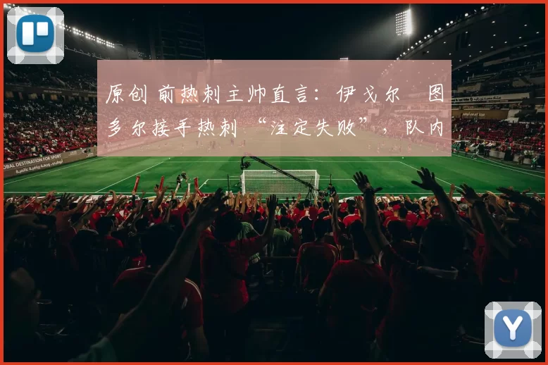 原创 前热刺主帅直言:伊戈尔・图多尔接手热刺 “注定失败”,队内氛围 “ toxic 至极”