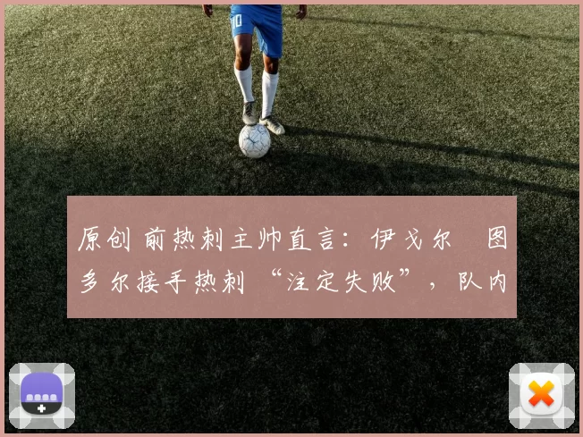 原创 前热刺主帅直言:伊戈尔・图多尔接手热刺 “注定失败”,队内氛围 “ toxic 至极”