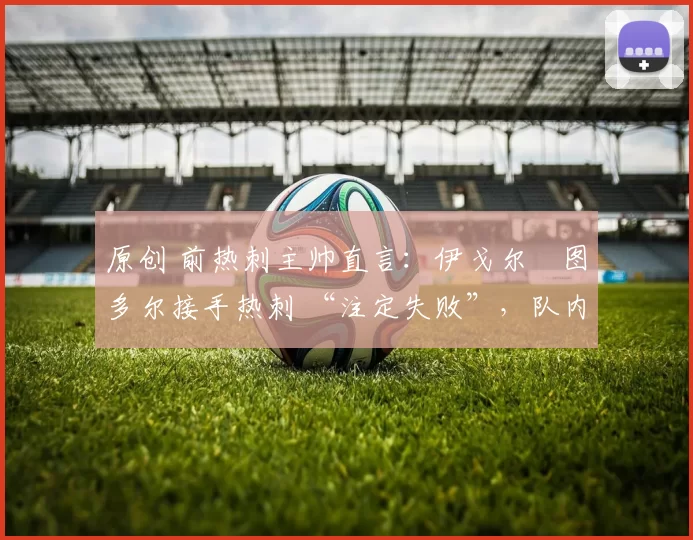 原创 前热刺主帅直言：伊戈尔・图多尔接手热刺 “注定失败”，队内氛围 “ toxic 至极”