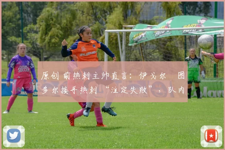 原创 前热刺主帅直言：伊戈尔・图多尔接手热刺 “注定失败”，队内氛围 “ toxic 至极”