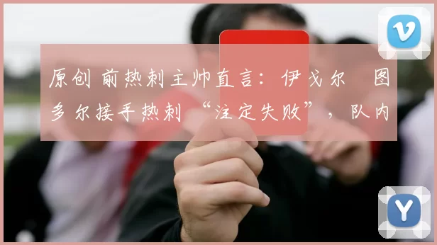 原创 前热刺主帅直言：伊戈尔・图多尔接手热刺 “注定失败”，队内氛围 “ toxic 至极”