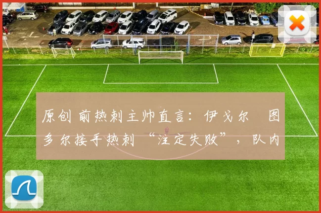 原创 前热刺主帅直言：伊戈尔・图多尔接手热刺 “注定失败”，队内氛围 “ toxic 至极”