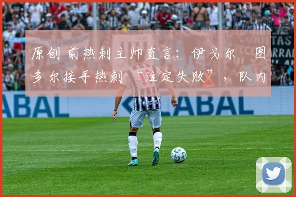 原创 前热刺主帅直言:伊戈尔・图多尔接手热刺 “注定失败”,队内氛围 “ toxic 至极”