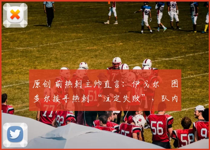 原创 前热刺主帅直言:伊戈尔・图多尔接手热刺 “注定失败”,队内氛围 “ toxic 至极”