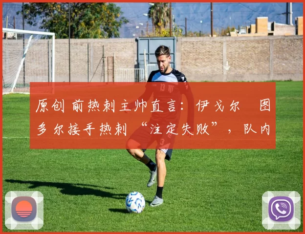 原创 前热刺主帅直言:伊戈尔・图多尔接手热刺 “注定失败”,队内氛围 “ toxic 至极”