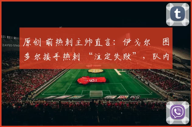 原创 前热刺主帅直言：伊戈尔・图多尔接手热刺 “注定失败”，队内氛围 “ toxic 至极”