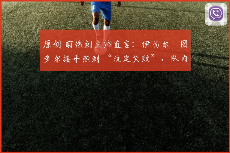 原创 前热刺主帅直言：伊戈尔・图多尔接手热刺 “注定失败”，队内氛围 “ toxic 至极”