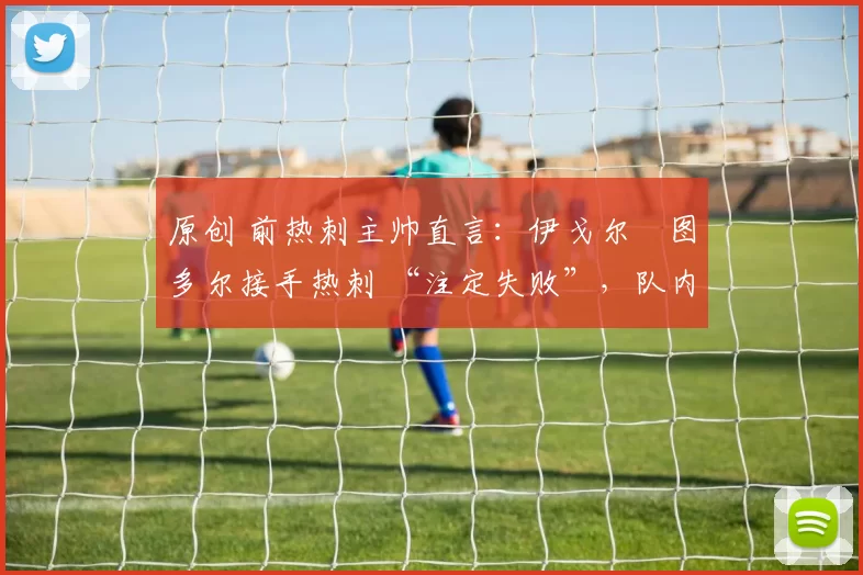 原创 前热刺主帅直言：伊戈尔・图多尔接手热刺 “注定失败”，队内氛围 “ toxic 至极”