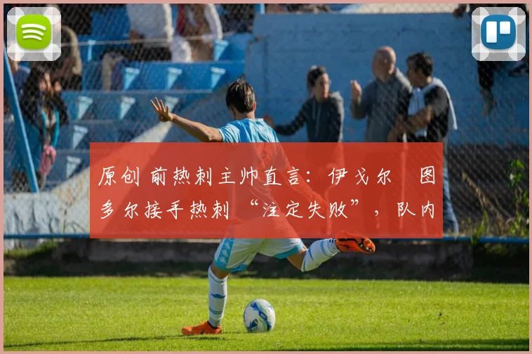 原创 前热刺主帅直言：伊戈尔・图多尔接手热刺 “注定失败”，队内氛围 “ toxic 至极”