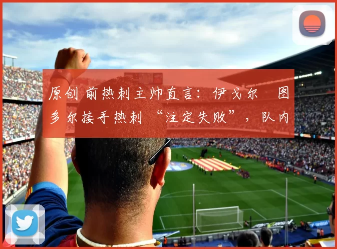 原创 前热刺主帅直言：伊戈尔・图多尔接手热刺 “注定失败”，队内氛围 “ toxic 至极”