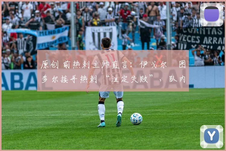 原创 前热刺主帅直言:伊戈尔・图多尔接手热刺 “注定失败”,队内氛围 “ toxic 至极”