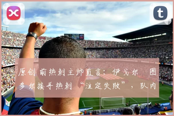 原创 前热刺主帅直言:伊戈尔・图多尔接手热刺 “注定失败”,队内氛围 “ toxic 至极”