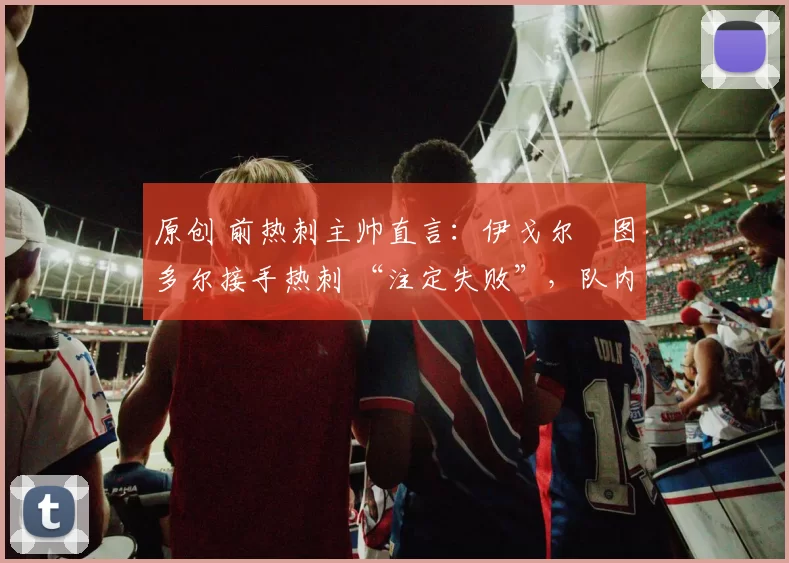 原创 前热刺主帅直言：伊戈尔・图多尔接手热刺 “注定失败”，队内氛围 “ toxic 至极”