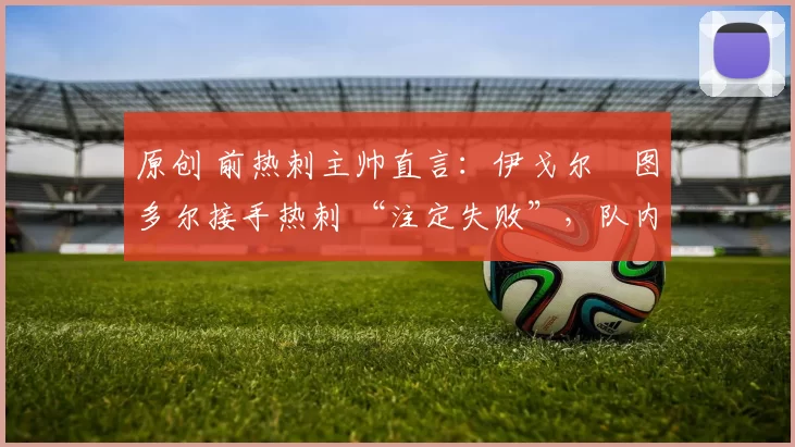 原创 前热刺主帅直言：伊戈尔・图多尔接手热刺 “注定失败”，队内氛围 “ toxic 至极”