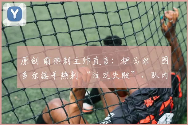 原创 前热刺主帅直言：伊戈尔・图多尔接手热刺 “注定失败”，队内氛围 “ toxic 至极”