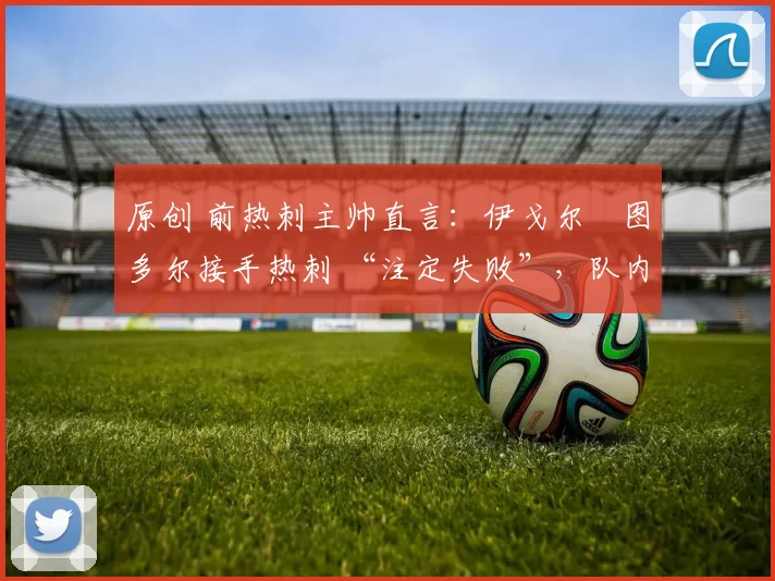 原创 前热刺主帅直言：伊戈尔・图多尔接手热刺 “注定失败”，队内氛围 “ toxic 至极”