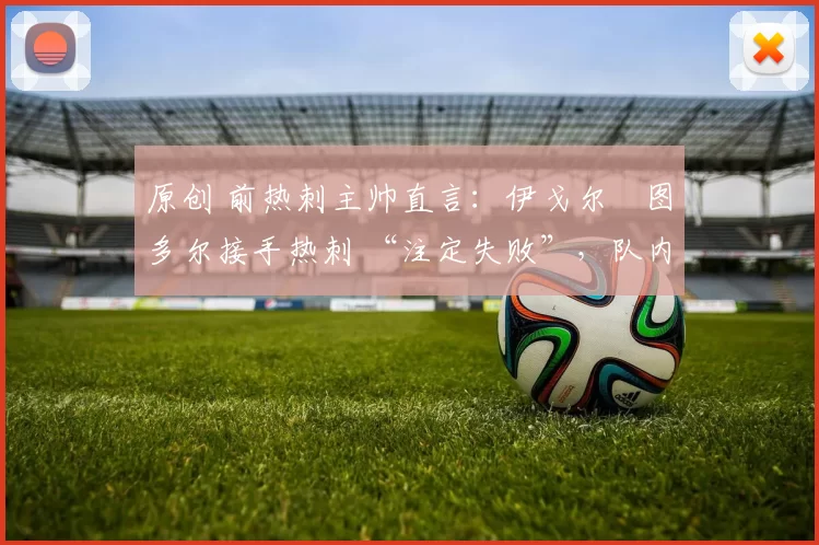 原创 前热刺主帅直言：伊戈尔・图多尔接手热刺 “注定失败”，队内氛围 “ toxic 至极”