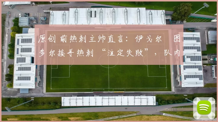 原创 前热刺主帅直言：伊戈尔・图多尔接手热刺 “注定失败”，队内氛围 “ toxic 至极”