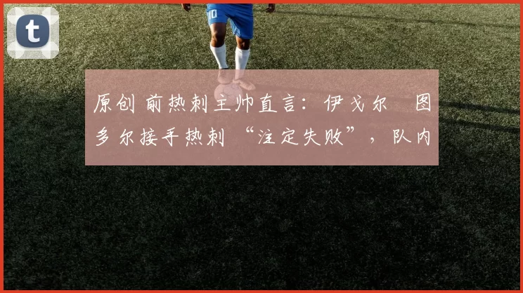 原创 前热刺主帅直言：伊戈尔・图多尔接手热刺 “注定失败”，队内氛围 “ toxic 至极”
