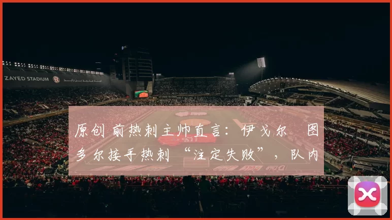 原创 前热刺主帅直言：伊戈尔・图多尔接手热刺 “注定失败”，队内氛围 “ toxic 至极”