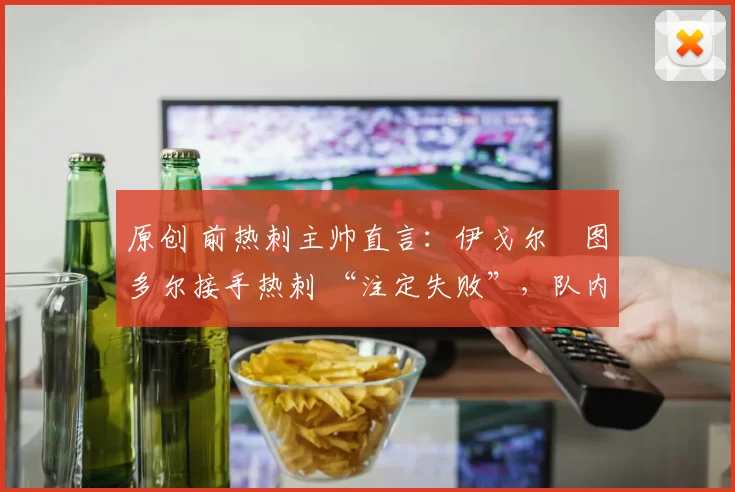 原创 前热刺主帅直言：伊戈尔・图多尔接手热刺 “注定失败”，队内氛围 “ toxic 至极”