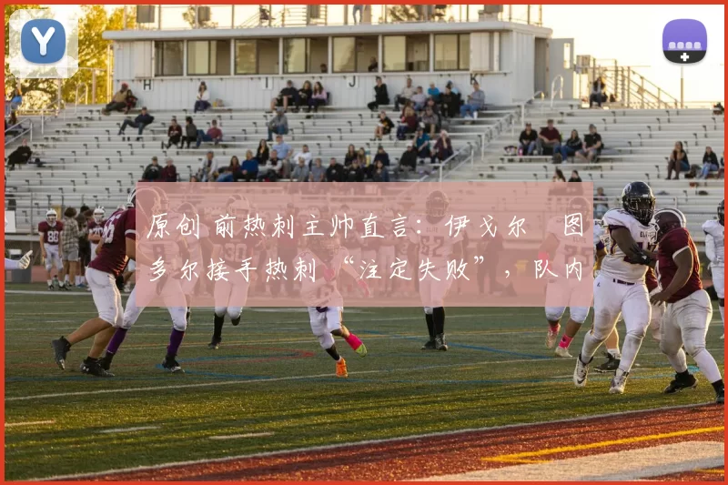 原创 前热刺主帅直言：伊戈尔・图多尔接手热刺 “注定失败”，队内氛围 “ toxic 至极”