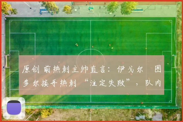 原创 前热刺主帅直言:伊戈尔・图多尔接手热刺 “注定失败”,队内氛围 “ toxic 至极”