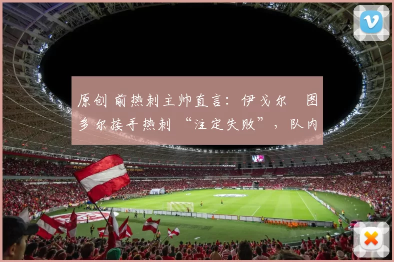 原创 前热刺主帅直言：伊戈尔・图多尔接手热刺 “注定失败”，队内氛围 “ toxic 至极”