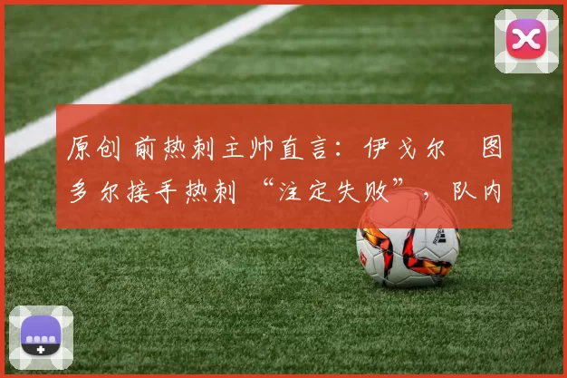 原创 前热刺主帅直言：伊戈尔・图多尔接手热刺 “注定失败”，队内氛围 “ toxic 至极”