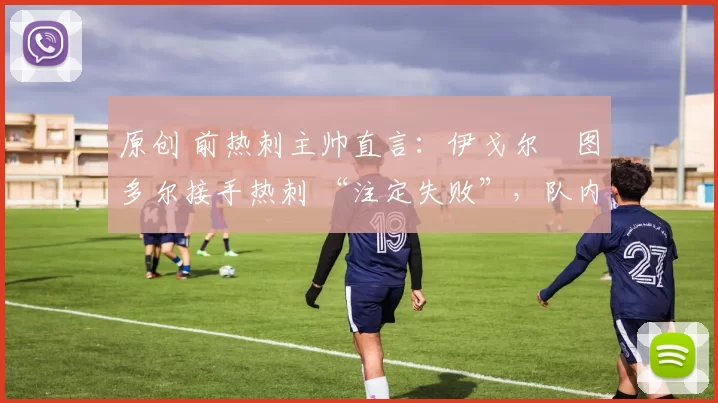 原创 前热刺主帅直言：伊戈尔・图多尔接手热刺 “注定失败”，队内氛围 “ toxic 至极”