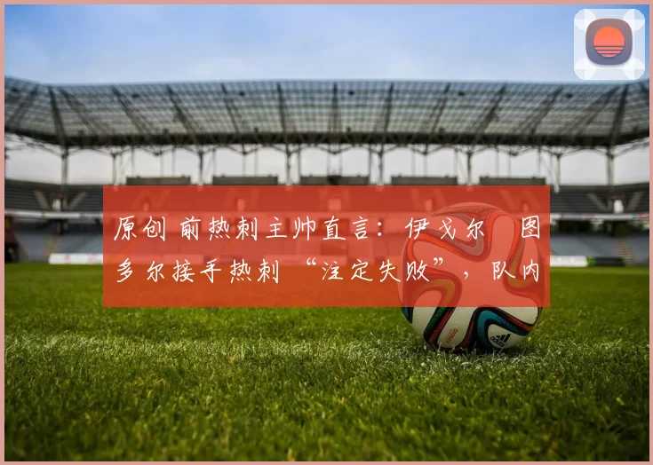 原创 前热刺主帅直言：伊戈尔・图多尔接手热刺 “注定失败”，队内氛围 “ toxic 至极”