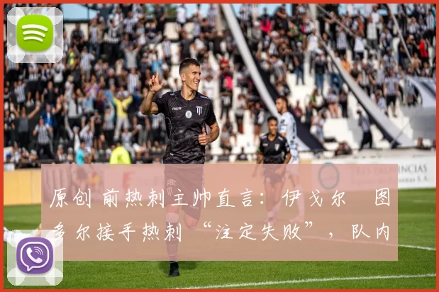 原创 前热刺主帅直言:伊戈尔・图多尔接手热刺 “注定失败”,队内氛围 “ toxic 至极”