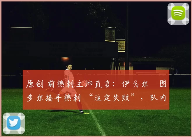 原创 前热刺主帅直言:伊戈尔・图多尔接手热刺 “注定失败”,队内氛围 “ toxic 至极”