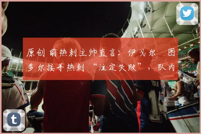 原创 前热刺主帅直言:伊戈尔・图多尔接手热刺 “注定失败”,队内氛围 “ toxic 至极”