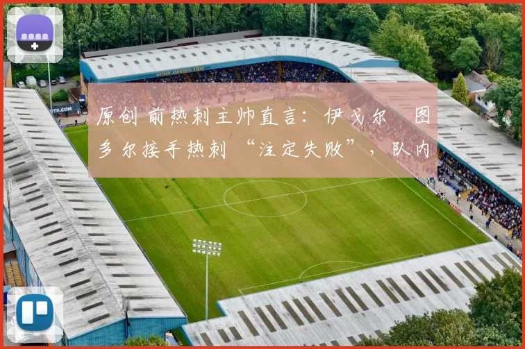 原创 前热刺主帅直言:伊戈尔・图多尔接手热刺 “注定失败”,队内氛围 “ toxic 至极”