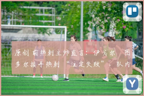 原创 前热刺主帅直言:伊戈尔・图多尔接手热刺 “注定失败”,队内氛围 “ toxic 至极”