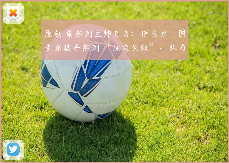 原创 前热刺主帅直言:伊戈尔・图多尔接手热刺 “注定失败”,队内氛围 “ toxic 至极”