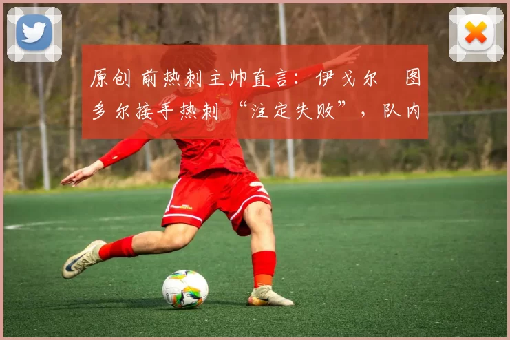 原创 前热刺主帅直言:伊戈尔・图多尔接手热刺 “注定失败”,队内氛围 “ toxic 至极”