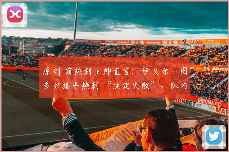 原创 前热刺主帅直言:伊戈尔・图多尔接手热刺 “注定失败”,队内氛围 “ toxic 至极”