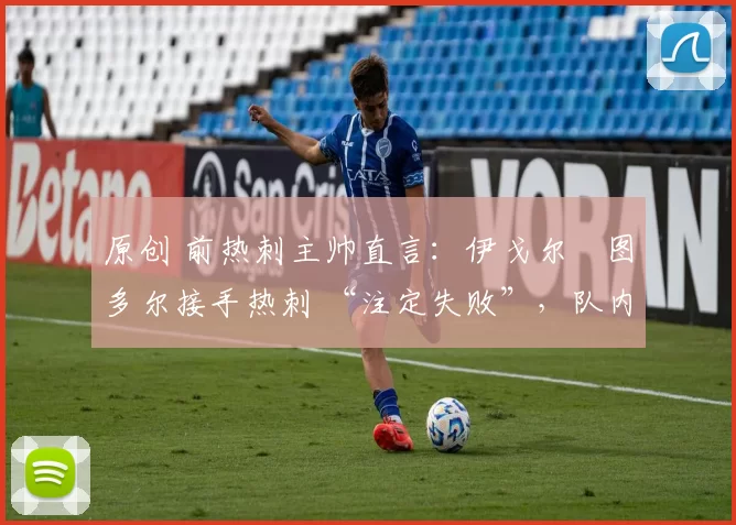 原创 前热刺主帅直言：伊戈尔・图多尔接手热刺 “注定失败”，队内氛围 “ toxic 至极”