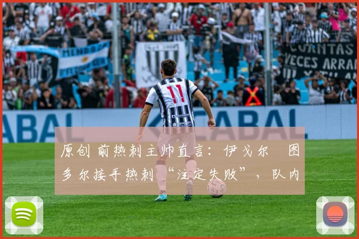 原创 前热刺主帅直言：伊戈尔・图多尔接手热刺 “注定失败”，队内氛围 “ toxic 至极”