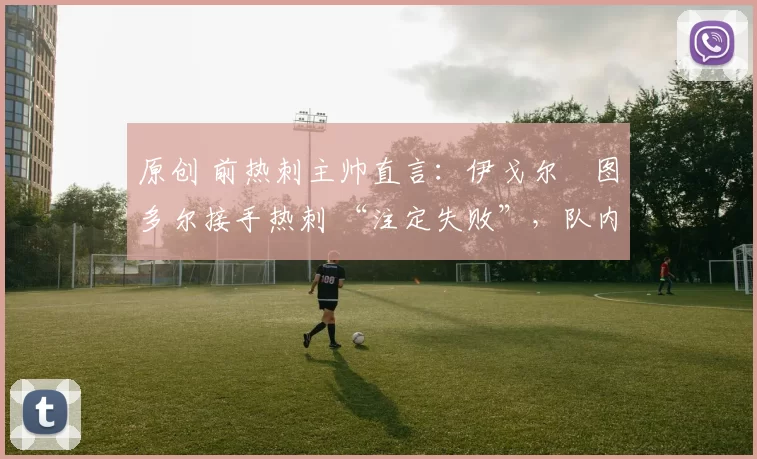 原创 前热刺主帅直言：伊戈尔・图多尔接手热刺 “注定失败”，队内氛围 “ toxic 至极”