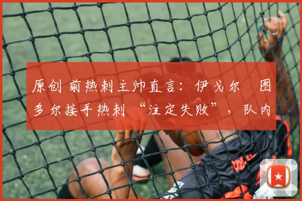 原创 前热刺主帅直言：伊戈尔・图多尔接手热刺 “注定失败”，队内氛围 “ toxic 至极”