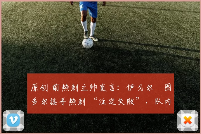 原创 前热刺主帅直言:伊戈尔・图多尔接手热刺 “注定失败”,队内氛围 “ toxic 至极”