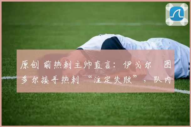 原创 前热刺主帅直言：伊戈尔・图多尔接手热刺 “注定失败”，队内氛围 “ toxic 至极”