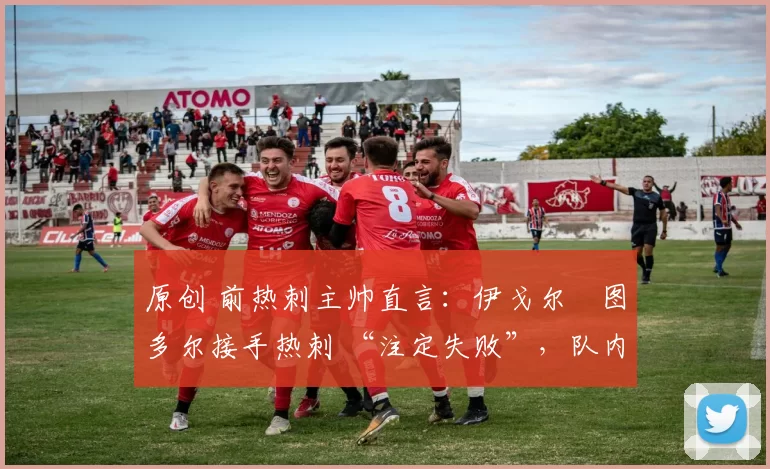 原创 前热刺主帅直言:伊戈尔・图多尔接手热刺 “注定失败”,队内氛围 “ toxic 至极”